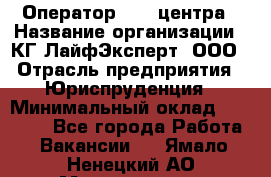Оператор Call-центра › Название организации ­ КГ ЛайфЭксперт, ООО › Отрасль предприятия ­ Юриспруденция › Минимальный оклад ­ 40 000 - Все города Работа » Вакансии   . Ямало-Ненецкий АО,Муравленко г.